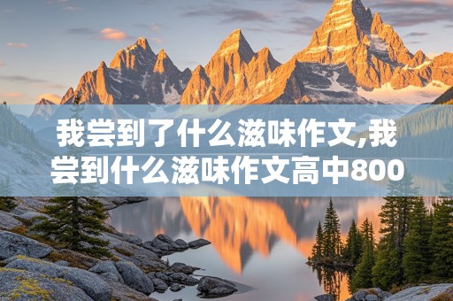 我尝到了什么滋味作文,我尝到什么滋味作文高中800字