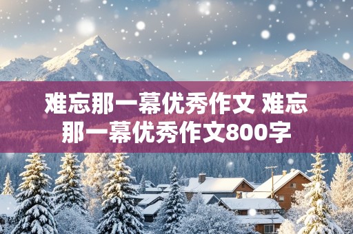 难忘那一幕优秀作文 难忘那一幕优秀作文800字