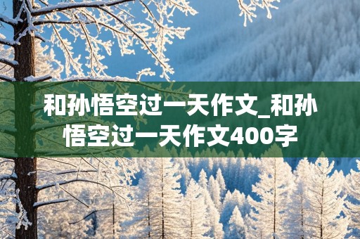 和孙悟空过一天作文_和孙悟空过一天作文400字