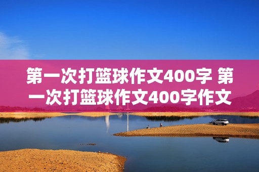 第一次打篮球作文400字 第一次打篮球作文400字作文