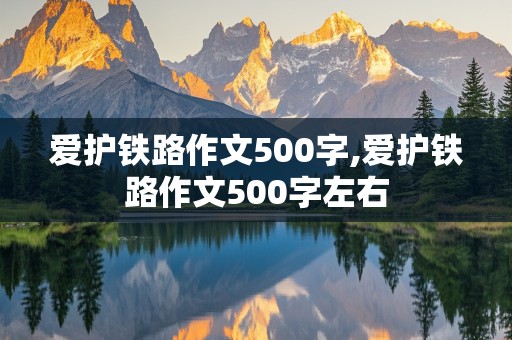 爱护铁路作文500字,爱护铁路作文500字左右