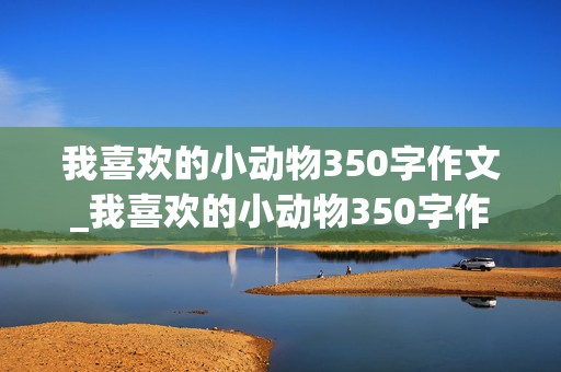 我喜欢的小动物350字作文_我喜欢的小动物350字作文三年级