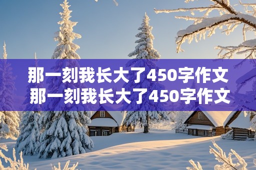 那一刻我长大了450字作文 那一刻我长大了450字作文优秀篇