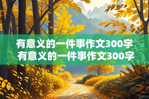 有意义的一件事作文300字 有意义的一件事作文300字左右