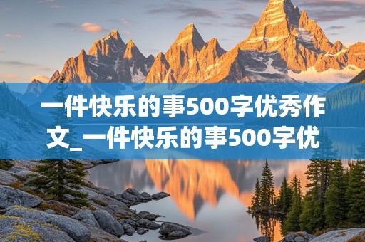 一件快乐的事500字优秀作文_一件快乐的事500字优秀作文游乐园