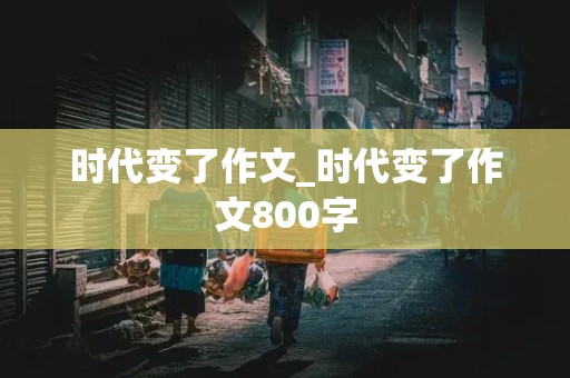 时代变了作文_时代变了作文800字