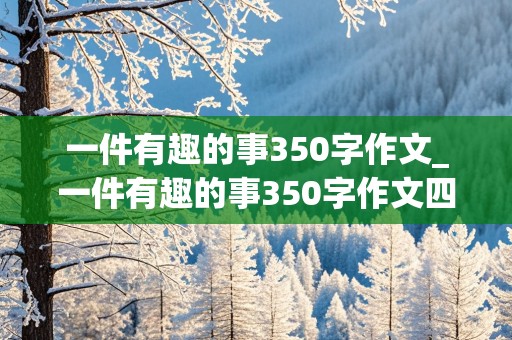 一件有趣的事350字作文_一件有趣的事350字作文四年级