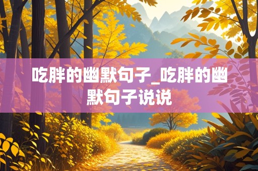 吃胖的幽默句子_吃胖的幽默句子说说