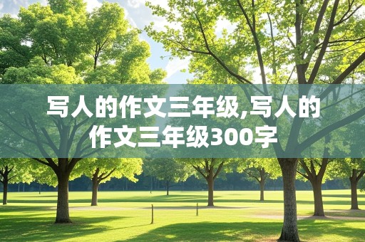 写人的作文三年级,写人的作文三年级300字