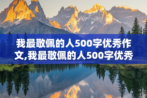 我最敬佩的人500字优秀作文,我最敬佩的人500字优秀作文妈妈