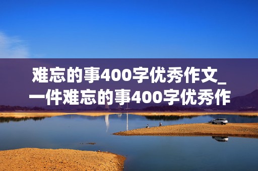 难忘的事400字优秀作文_一件难忘的事400字优秀作文