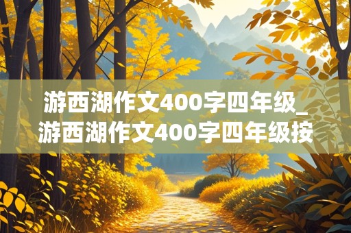 游西湖作文400字四年级_游西湖作文400字四年级按游览顺序