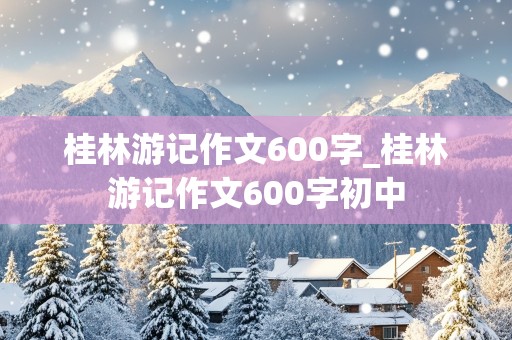 桂林游记作文600字_桂林游记作文600字初中