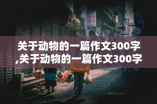 关于动物的一篇作文300字,关于动物的一篇作文300字左右