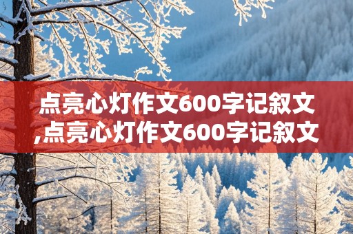 点亮心灯作文600字记叙文,点亮心灯作文600字记叙文初一