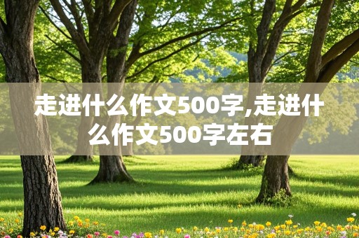 走进什么作文500字,走进什么作文500字左右