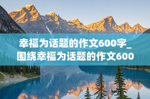 幸福为话题的作文600字_围绕幸福为话题的作文600字