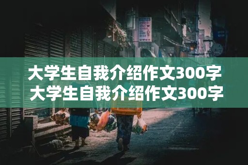 大学生自我介绍作文300字 大学生自我介绍作文300字女生