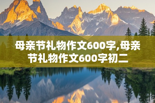 母亲节礼物作文600字,母亲节礼物作文600字初二