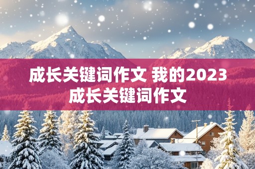 成长关键词作文 我的2023成长关键词作文