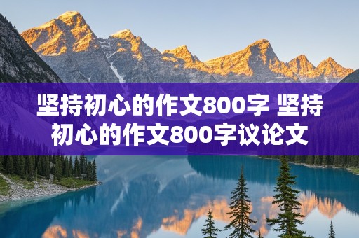 坚持初心的作文800字 坚持初心的作文800字议论文