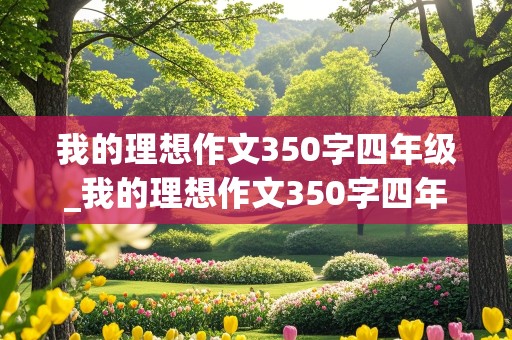 我的理想作文350字四年级_我的理想作文350字四年级,科学家怎么写