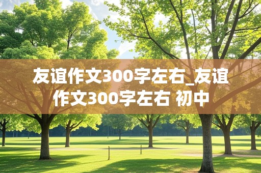 友谊作文300字左右_友谊作文300字左右 初中