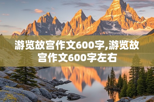 游览故宫作文600字,游览故宫作文600字左右