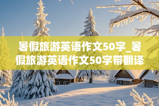 暑假旅游英语作文50字_暑假旅游英语作文50字带翻译