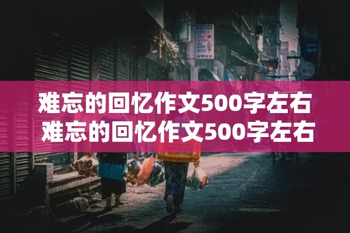 难忘的回忆作文500字左右 难忘的回忆作文500字左右六年级