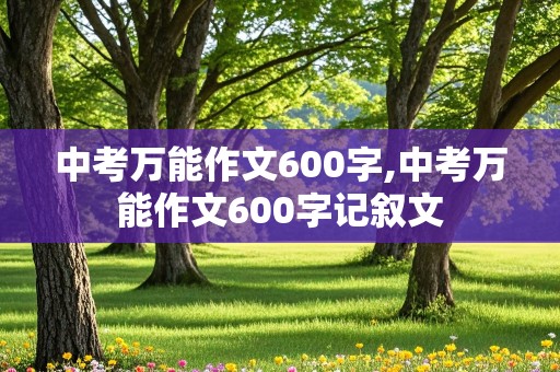 中考万能作文600字,中考万能作文600字记叙文