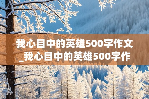 我心目中的英雄500字作文_我心目中的英雄500字作文怎么写?