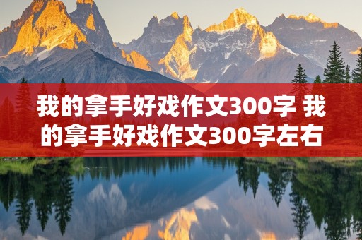 我的拿手好戏作文300字 我的拿手好戏作文300字左右