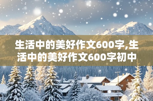 生活中的美好作文600字,生活中的美好作文600字初中