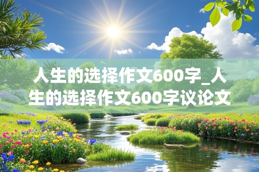 人生的选择作文600字_人生的选择作文600字议论文