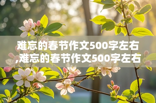 难忘的春节作文500字左右,难忘的春节作文500字左右六年级