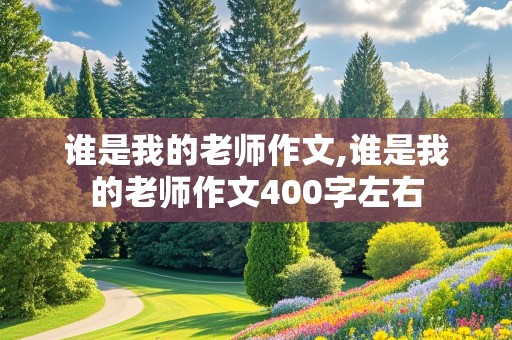 谁是我的老师作文,谁是我的老师作文400字左右