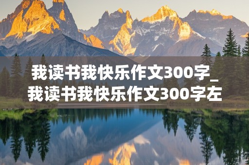 我读书我快乐作文300字_我读书我快乐作文300字左右