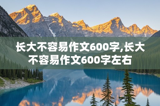 长大不容易作文600字,长大不容易作文600字左右