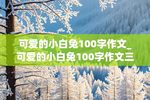 可爱的小白兔100字作文_可爱的小白兔100字作文三年级 必须有修辞手法