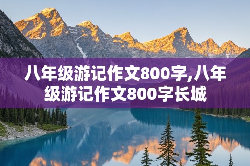 八年级游记作文800字,八年级游记作文800字长城