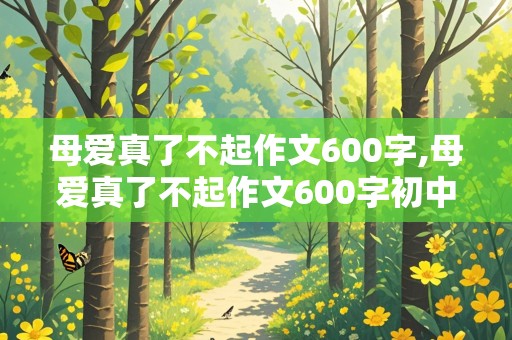 母爱真了不起作文600字,母爱真了不起作文600字初中