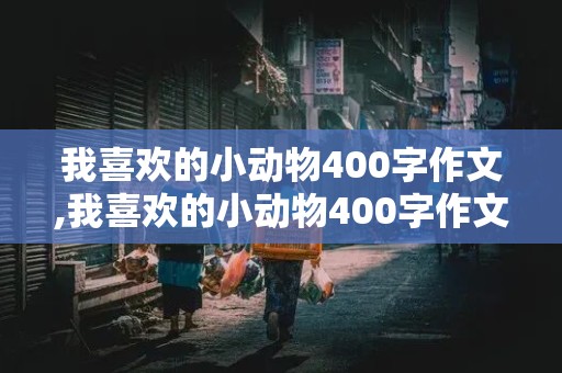 我喜欢的小动物400字作文,我喜欢的小动物400字作文四年级