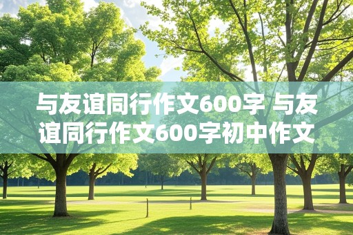 与友谊同行作文600字 与友谊同行作文600字初中作文