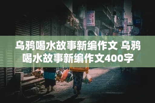 乌鸦喝水故事新编作文 乌鸦喝水故事新编作文400字