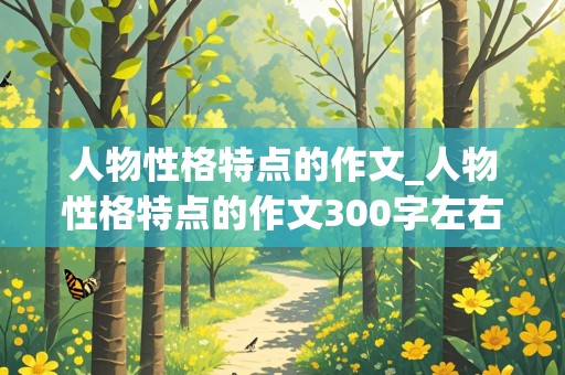 人物性格特点的作文_人物性格特点的作文300字左右