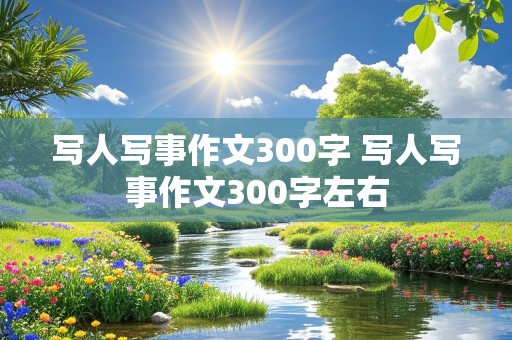 写人写事作文300字 写人写事作文300字左右