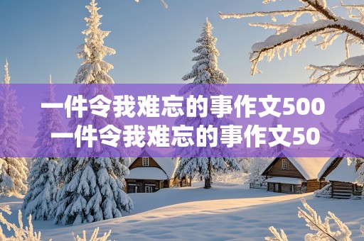 一件令我难忘的事作文500 一件令我难忘的事作文500字六年级