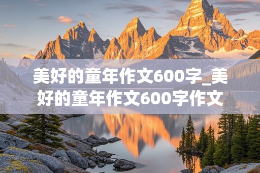 美好的童年作文600字_美好的童年作文600字作文