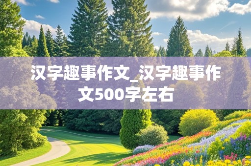 汉字趣事作文_汉字趣事作文500字左右